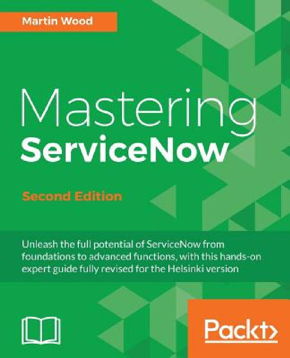 Mastering ServiceNow - Second Edition: Unleash the full potential of ServiceNow from foundations to advanced functions, with this hands-on expert guid by Martin Wood