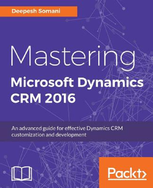 Mastering Microsoft Dynamics CRM 2016: An advanced guide for effective Dynamics CRM customization and development by Deepesh Somani