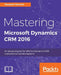 Mastering Microsoft Dynamics CRM 2016: An advanced guide for effective Dynamics CRM customization and development by Deepesh Somani