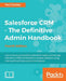 Salesforce CRM - The Definitive Admin Handbook: A Deep-dive into the working of Salesforce CRM by Paul Goodey