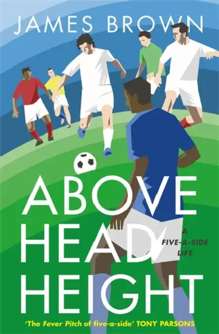 Above Head Height: A Five-A-Side Life by James Brown