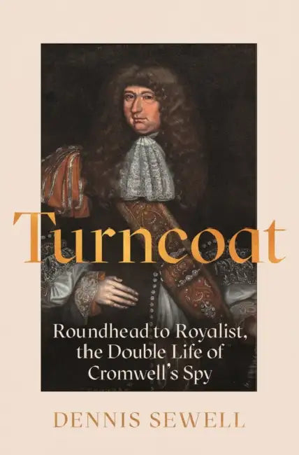 Turncoat: Roundhead to Royalist, the Double Life of Cromwell’s Spy by Dennis Sewell