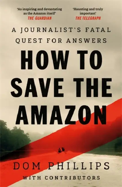 How to Save the Amazon: A journalist's deadly quest for answers by Dom Phillips