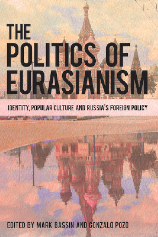 Politics of Eurasianism: Identity, Popular Culture and Russia's Foreign Policy by Mark Bassin, Gonzalo Pozo