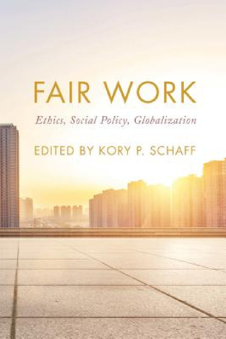 Fair Work: Ethics, Social Policy, Globalization by Kory P. Schaff