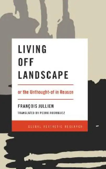 Living Off Landscape: or the Unthought-of in Reason by Francois Jullien
