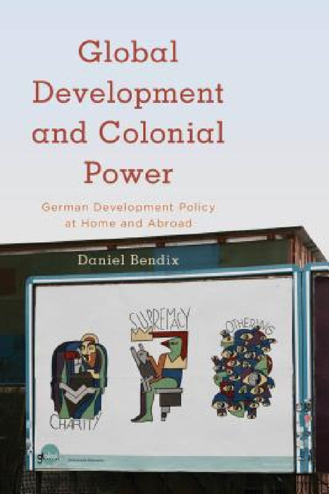 Global Development and Colonial Power: German Development Policy at Home and Abroad by Daniel Bendix