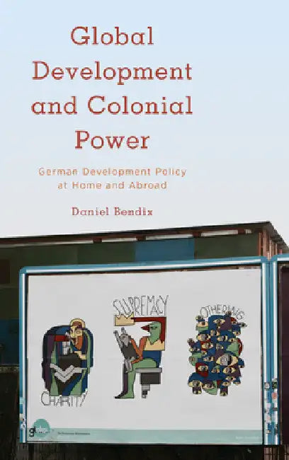 Global Development and Colonial Power: German Development Policy at Home and Abroad by Daniel Bendix