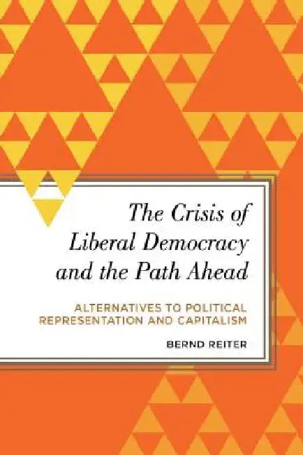 Crisis of Liberal Democracy and the Path Ahead: Alternatives to Political Representation and Capitalism by Bernd Reiter