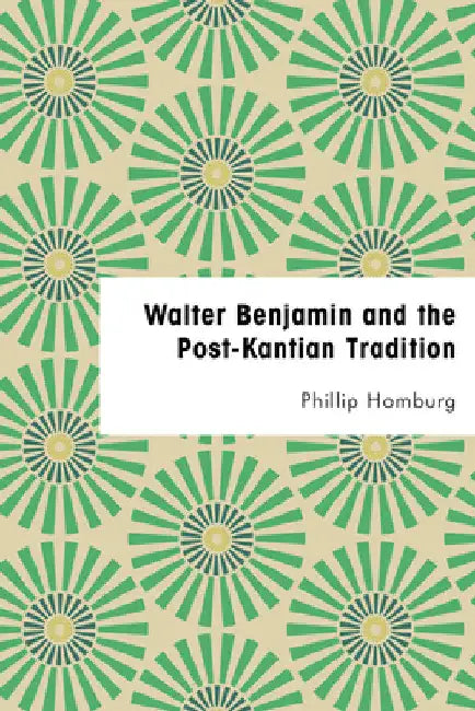Walter Benjamin and the Post-Kantian Tradition by Phillip Homburg