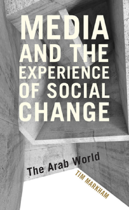 Media and the Experience of Social Change: The Arab World by Tim Markham