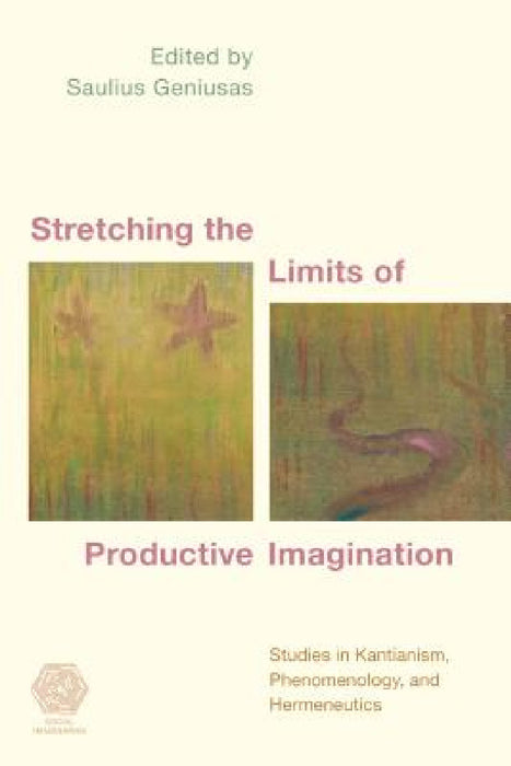 Stretching the Limits of Productive Imagination: Studies in Kantianism, Phenomenology and Hermeneutics by Saulius Geniusas