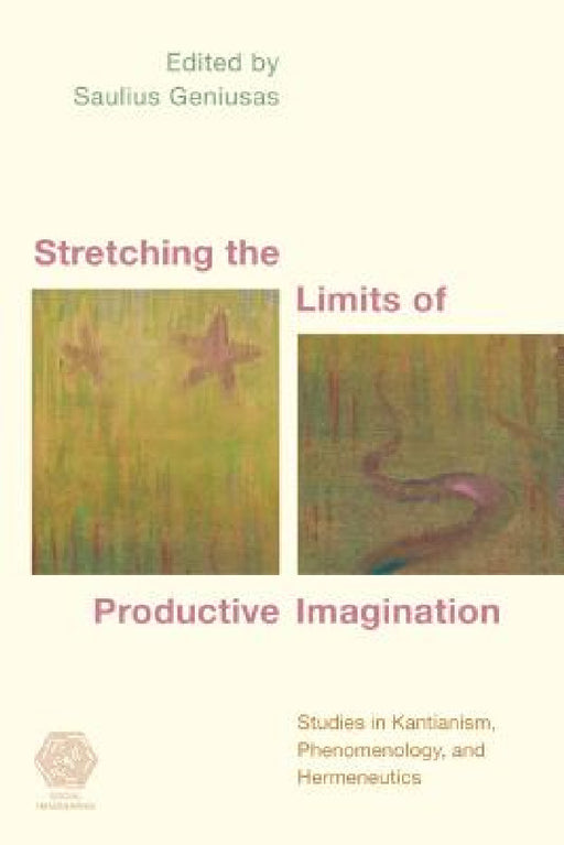 Stretching the Limits of Productive Imagination: Studies in Kantianism, Phenomenology and Hermeneutics by Saulius Geniusas