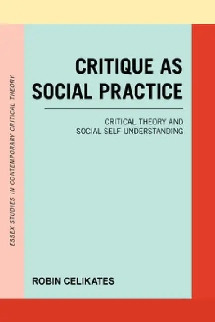 Critique as Social Practice: Critical Theory and Social Self-Understanding by Robin Celikates