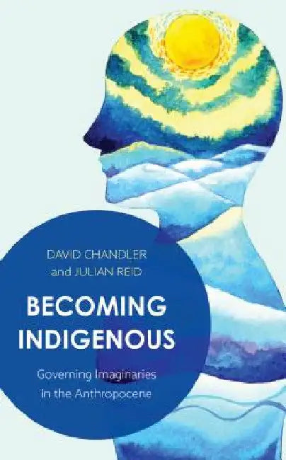 Becoming Indigenous: Governing Imaginaries in the Anthropocene by David Chandler