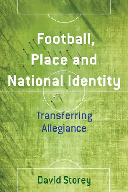 Football, Place and National Identity: Transferring Allegiance by David Storey