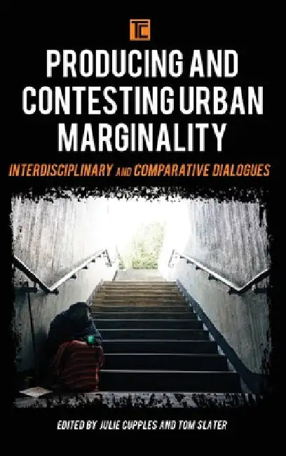 Producing and Contesting Urban Marginality: Interdisciplinary and Comparative Dialogues by Julie Cupples