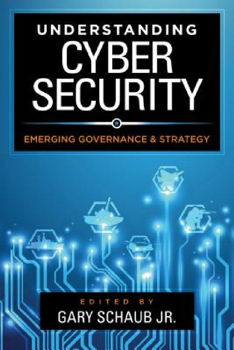 Understanding Cybersecurity: Emerging Governance and Strategy by Jr. Schaub Gary