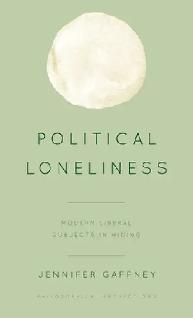 Political Loneliness: Modern Liberal Subjects in Hiding by Jennifer Gaffney