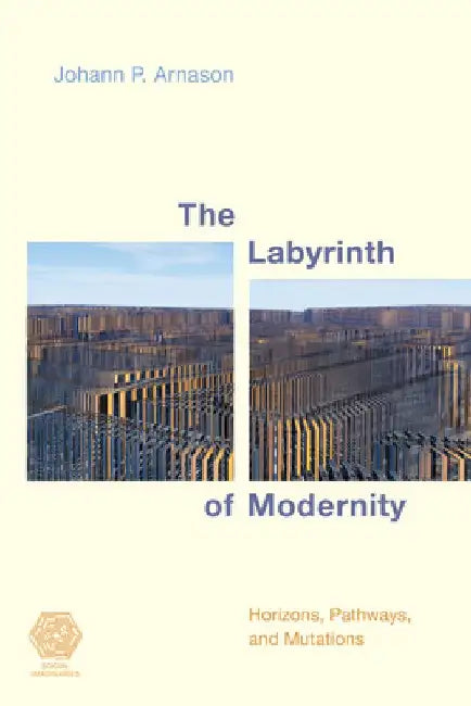 The Labyrinth of Modernity: Horizons, Pathways and Mutations by Johann P., emeritus professor of soc Arnason