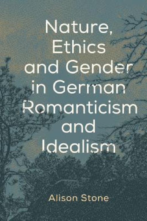 Nature, Ethics and Gender in German Romanticism and Idealism by Alison Stone
