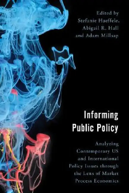Informing Public Policy: Analyzing Contemporary US and International Policy Issues through the Lens of Market Process Economics by Stefanie Haeffele