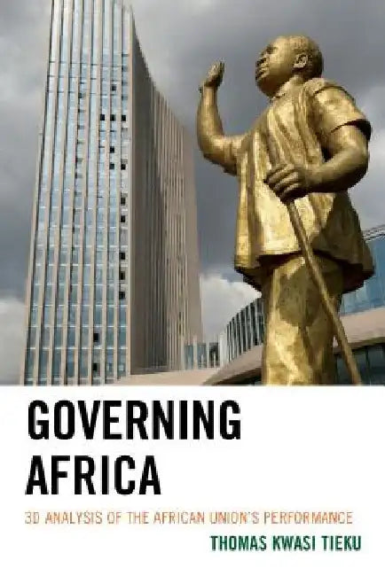 Governing Africa: 3D Analysis of the African Union's Performance by Thomas Kwasi Tieku