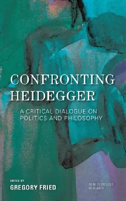 Confronting Heidegger: A Critical Dialogue on Politics and Philosophy by Gregory Fried
