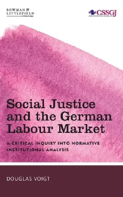 Social Justice and the German Labour Market: A Critical Inquiry into Normative Institutional Analysis by Douglas Voigt