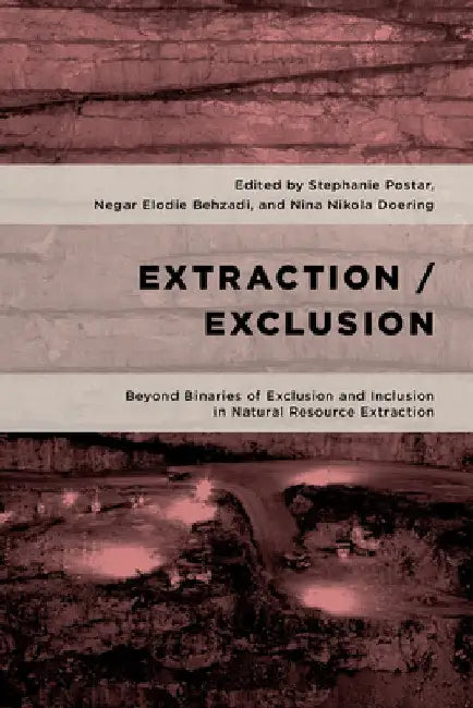 Extraction/Exclusion: Beyond Binaries of Exclusion and Inclusion in Natural Resource Extraction by Stephanie Postar