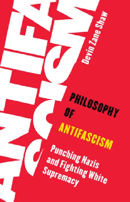 Philosophy of Antifascism: Punching Nazis and Fighting White Supremacy by Devin Zane Shaw
