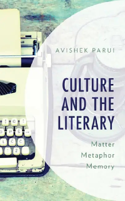 Culture and the Literary: Matter, Metaphor, Memory by Avishek Parui