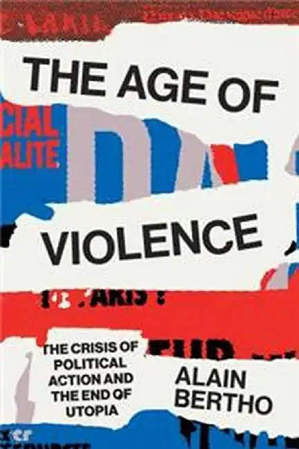 The Age of Violence: The Crisis of Political Action and the End of Utopia by Alain Bertho