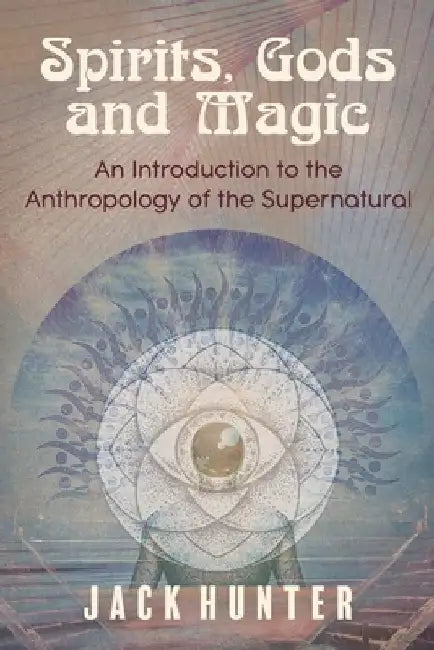 Spirits, Gods and Magic: An Introduction to the Anthropology of the Supernatural by Jack Hunter
