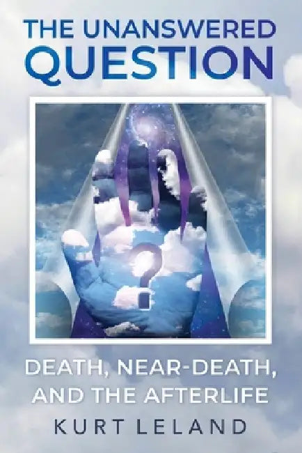 The Unanswered Question: Death, Near-Death, and the Afterlife by Kurt Leland