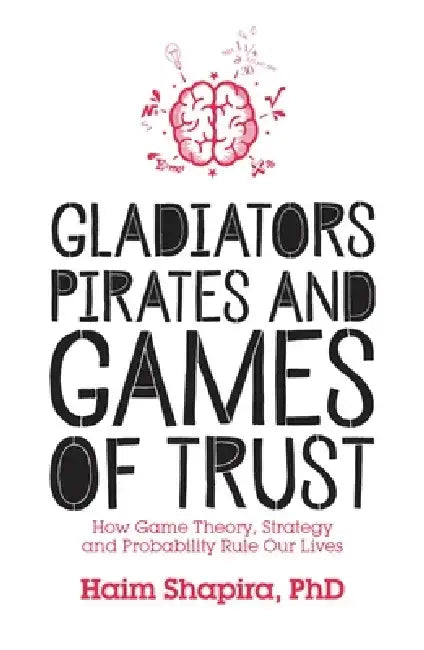 Gladiators, Pirates and Games of Trust: How Game Theory, Strategy and Probability Rule Our Lives by Haim Shapira