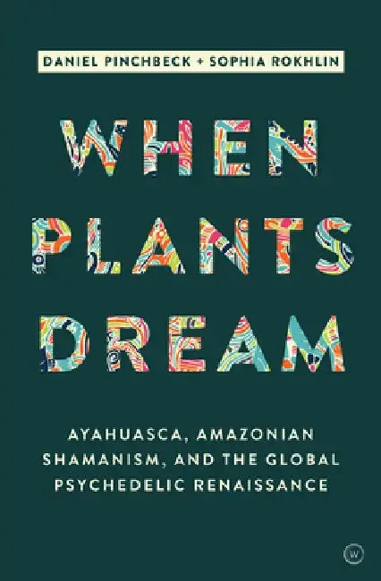 When Plants Dream: How Ayahuasca Is Changing the World by Daniel Pinchbeck
