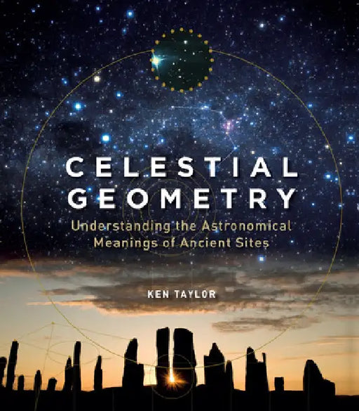 Celestial Geometry: Understanding the Astronomical Meanings of Ancient Sites by Ken Taylor
