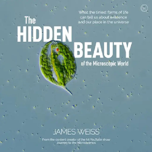 Secrets from the Microcosmos: What the Tiniest Forms of Life Can Tells Us about Existence and Our Place in the Universe by James Weiss