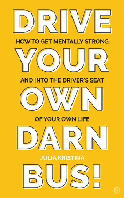 Drive Your Own Darn Bus!: How to Get Mentally Strong and Into the Driving Seat of Your Life by Julia Kristina