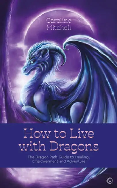How to Live with Dragons: The Dragon Path Guide to Healing, Empowerment and Adventure by Caroline Mitchell