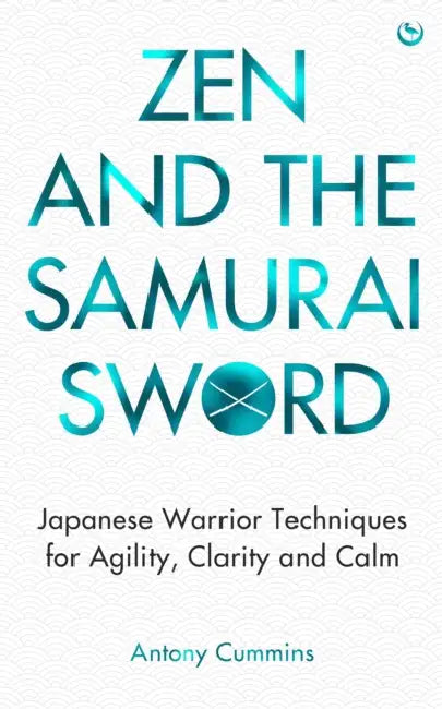 Zen and the Samurai Sword: Japanese Warrior Techniques for Agility, Clarity and Calm by Antony Cummins
