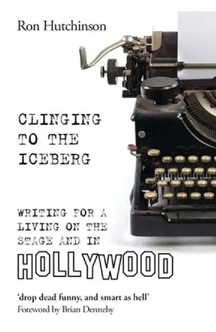 Clinging to the Iceberg: Writing for a Living on the Stage and in Hollywood by Ron Hutchinson