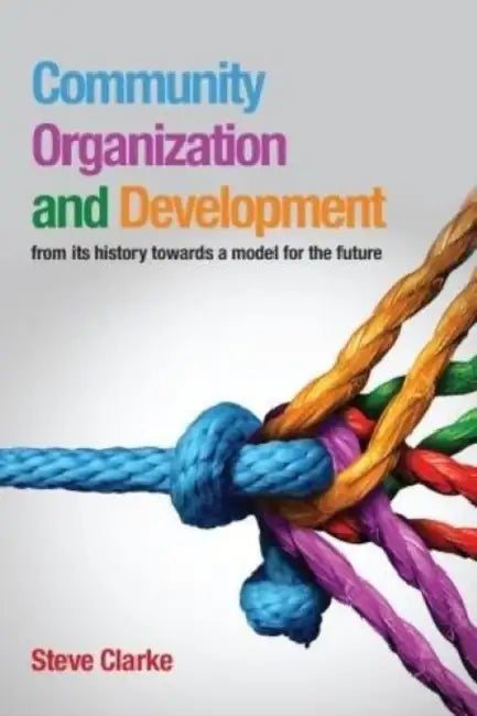 Community Organization and Development: From Its History Towards a Model for the Future  by Steve Clarke