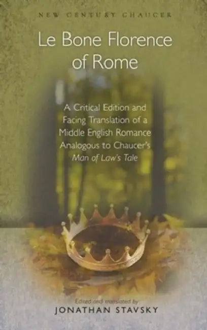 Le Bone Florence of Rome: A Critical Edition and Facing Translation of a Middle English Romance Analogous to Chaucer's Man of Law's Tale by Jonathan Stavsky