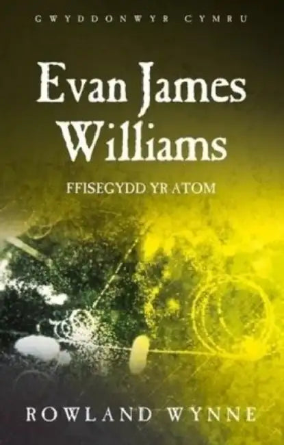 Evan James Williams: Ffisegydd yr Atom by Rowland Wynne