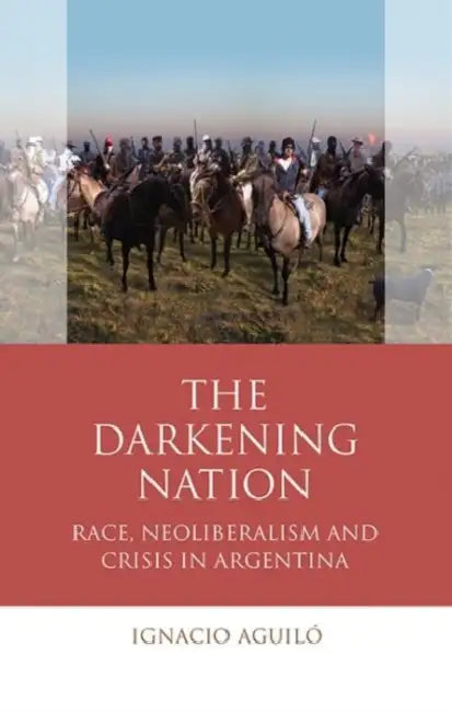 The Darkening Nation: Race, Neoliberalism and Crisis in Argentina by Ignacio Aguiló