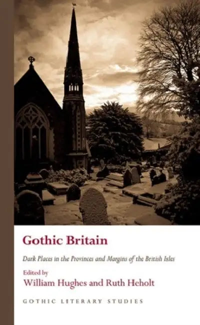 Gothic Britain: Dark Places in the Provinces and Margins of the British Isles by William Hughes, Ruth Heholt