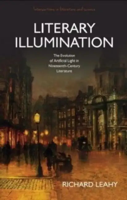Literary Illumination: The Evolution of Artificial Light in Nineteenth Century Literature by Richard Leahy