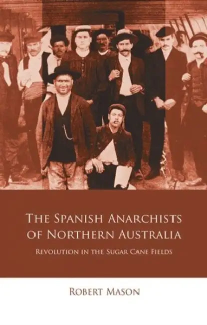 The Spanish Anarchists of Northern Australia: Revolution in the Sugar Cane Fields by Robert Mason